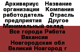 Архивариус › Название организации ­ Компания-работодатель › Отрасль предприятия ­ Другое › Минимальный оклад ­ 1 - Все города Работа » Вакансии   . Новгородская обл.,Великий Новгород г.